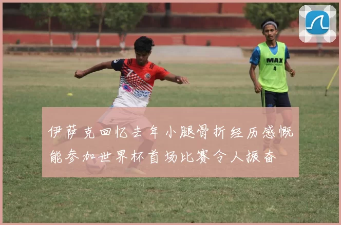 伊萨克回忆去年小腿骨折经历感慨能参加世界杯首场比赛令人振奋