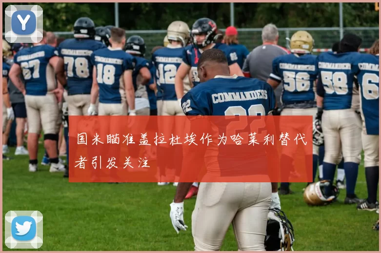 国米瞄准盖拉杜埃作为哈莱利替代者引发关注