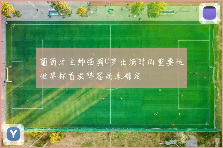 葡萄牙主帅强调C罗出场时间重要性世界杯首发阵容尚未确定