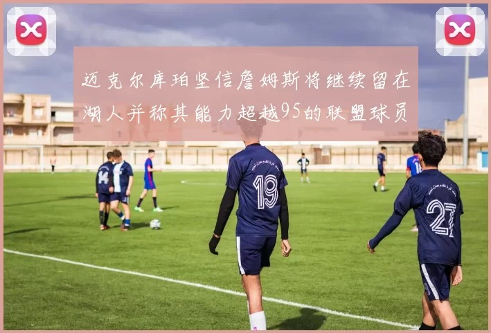 迈克尔库珀坚信詹姆斯将继续留在湖人并称其能力超越95的联盟球员