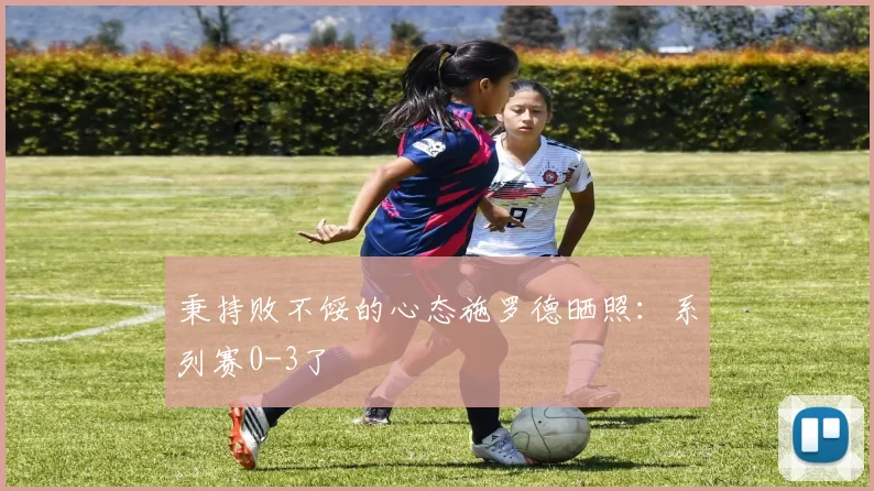 秉持败不馁的心态施罗德晒照：系列赛0-3了