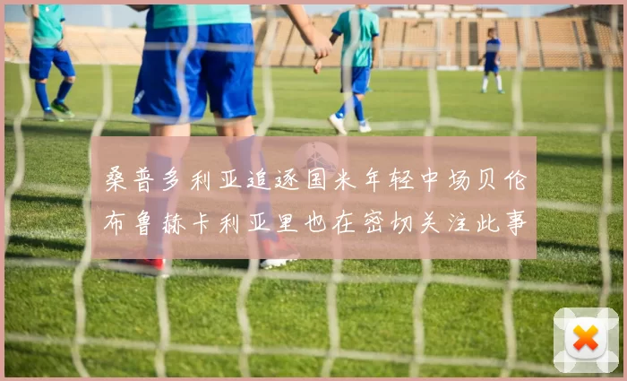 桑普多利亚追逐国米年轻中场贝伦布鲁赫卡利亚里也在密切关注此事