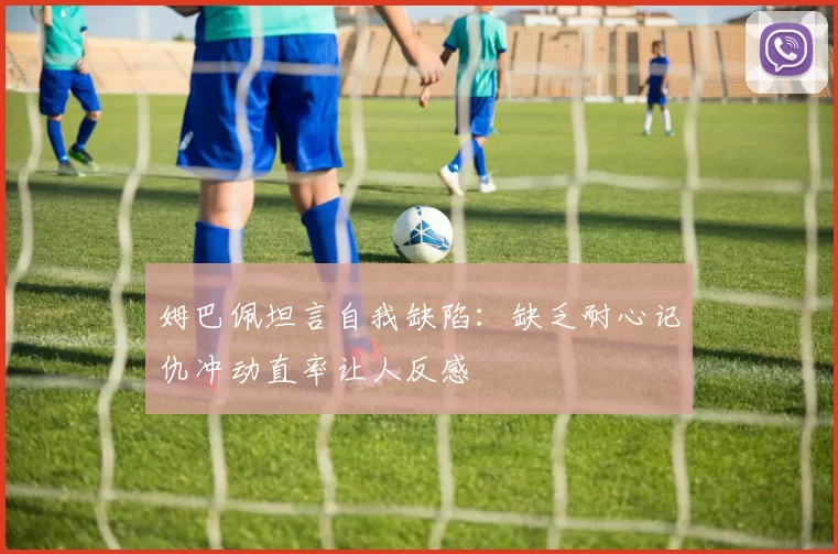 姆巴佩坦言自我缺陷：缺乏耐心记仇冲动直率让人反感