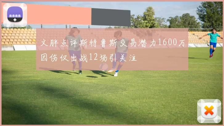 文胖点评斯特鲁斯交易潜力1600万因伤仅出战12场引关注