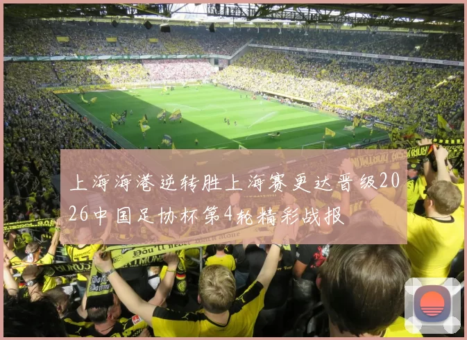 上海海港逆转胜上海赛更达晋级2026中国足协杯第4轮精彩战报
