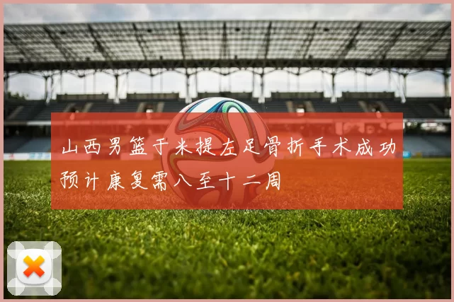 山西男篮于米提左足骨折手术成功预计康复需八至十二周