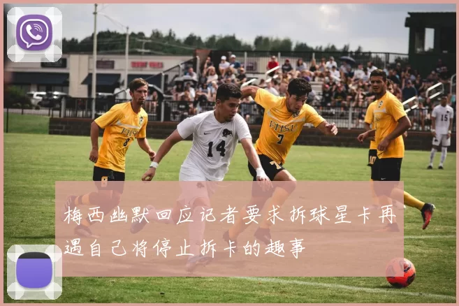 梅西幽默回应记者要求拆球星卡再遇自己将停止拆卡的趣事
