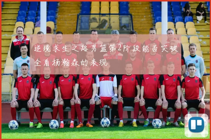 逆境求生之路男篮第2阶段能否突破全看杨瀚森的表现