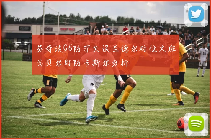 芬奇谈G6防守失误兰德尔对位文班戈贝尔盯防卡斯尔分析