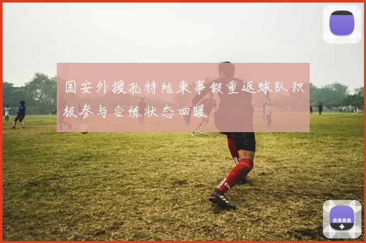 国安外援孔特结束事假重返球队积极参与合练状态回暖