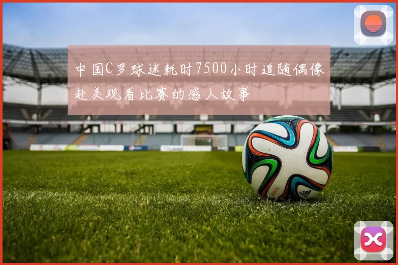 中国C罗球迷耗时7500小时追随偶像赴美观看比赛的感人故事