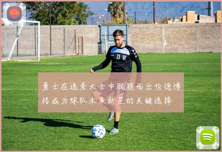 勇士在选秀大会中脱颖而出伦德博格成为球队未来新星的关键选择