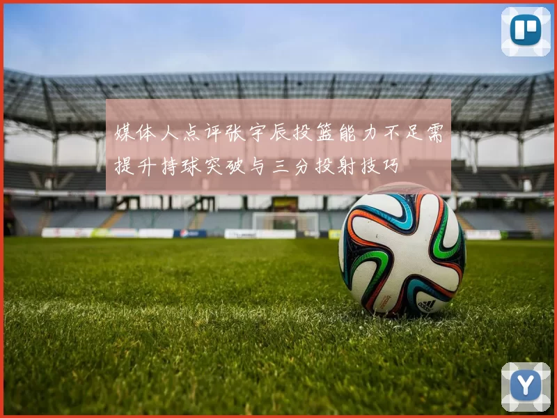 媒体人点评张宇辰投篮能力不足需提升持球突破与三分投射技巧
