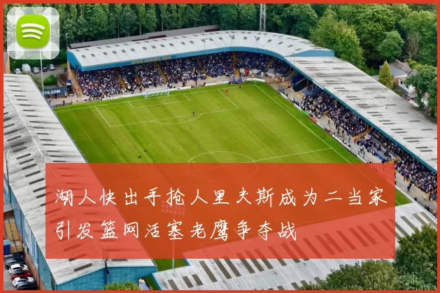 湖人快出手抢人里夫斯成为二当家引发篮网活塞老鹰争夺战