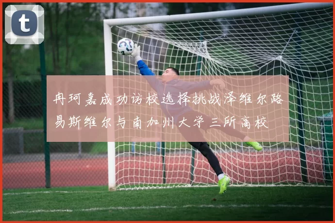冉珂嘉成功访校选择挑战泽维尔路易斯维尔与南加州大学三所高校