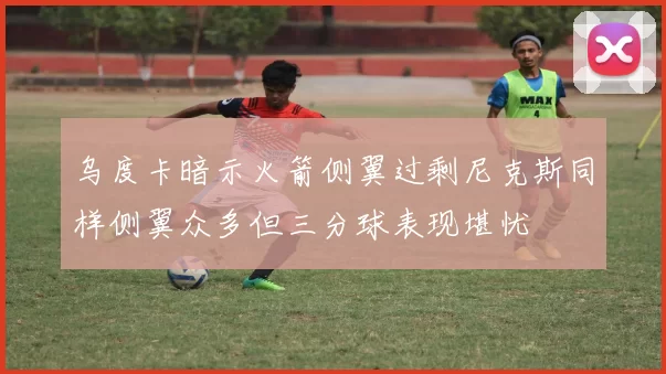 乌度卡暗示火箭侧翼过剩尼克斯同样侧翼众多但三分球表现堪忧