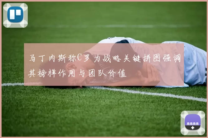 马丁内斯称C罗为战略关键拼图强调其榜样作用与团队价值